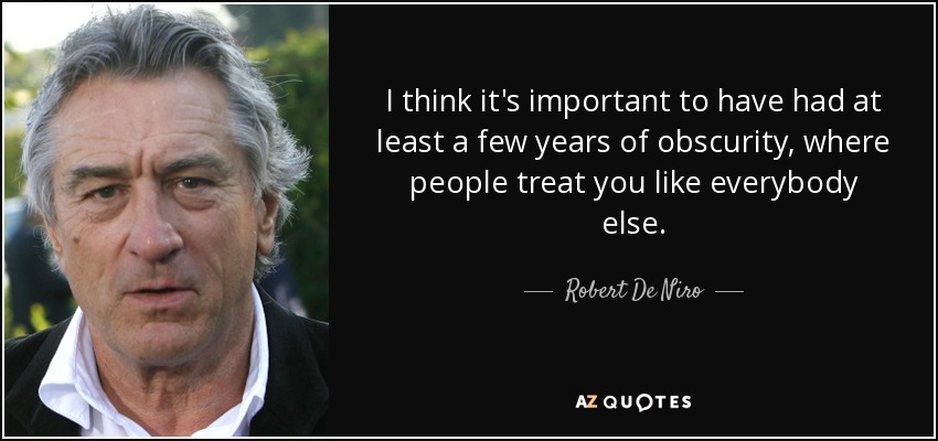 I think it's important to have had at least a few years of obscurity, where people treat you like everybody else. - Robert De Niro