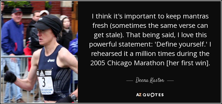 I think it's important to keep mantras fresh (sometimes the same verse can get stale). That being said, I love this powerful statement: 'Define yourself.' I rehearsed it a million times during the 2005 Chicago Marathon [her first win]. - Deena Kastor