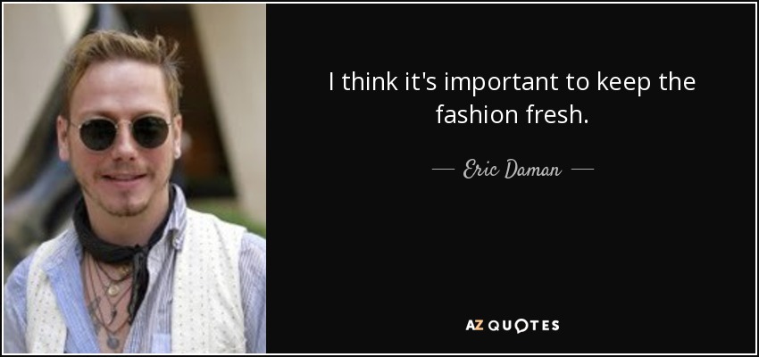 I think it's important to keep the fashion fresh. - Eric Daman