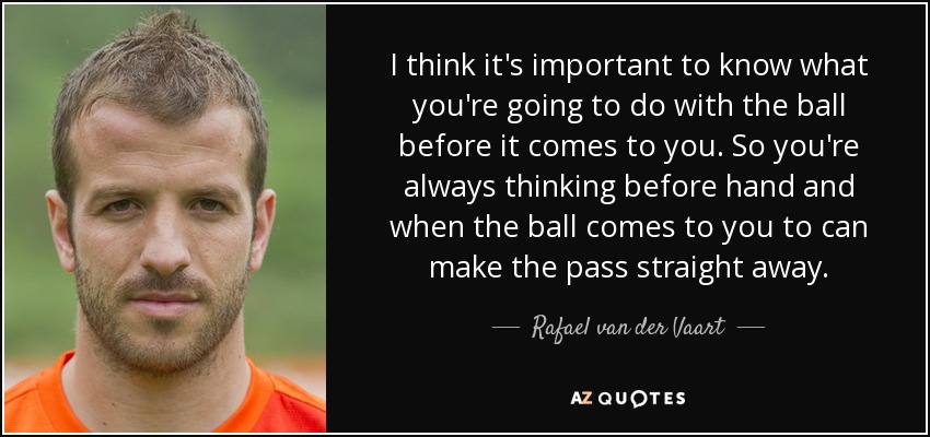 I think it's important to know what you're going to do with the ball before it comes to you. So you're always thinking before hand and when the ball comes to you to can make the pass straight away. - Rafael van der Vaart