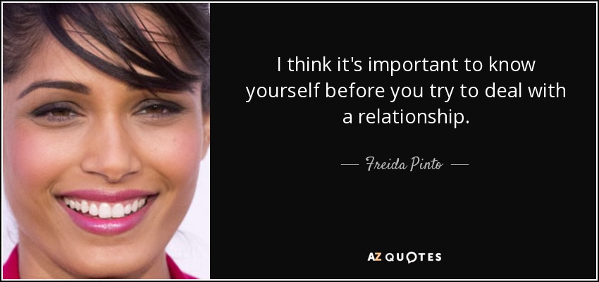 I think it's important to know yourself before you try to deal with a relationship. - Freida Pinto