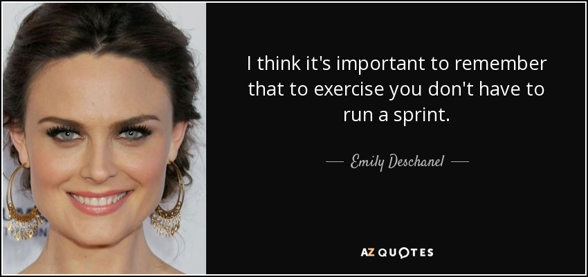 I think it's important to remember that to exercise you don't have to run a sprint. - Emily Deschanel