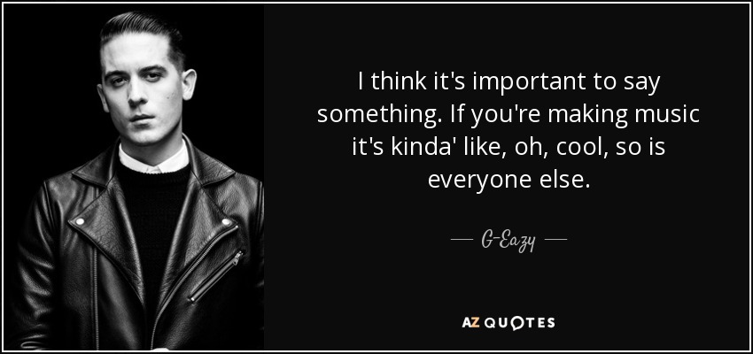I think it's important to say something. If you're making music it's kinda' like, oh, cool, so is everyone else. - G-Eazy