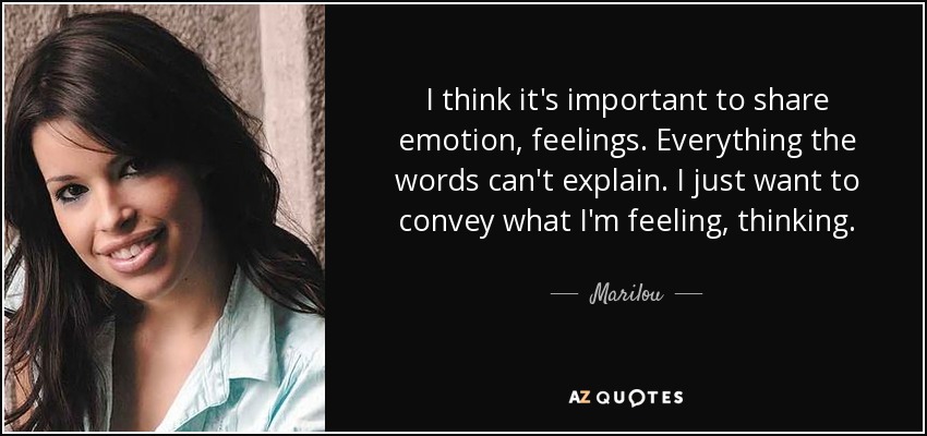 I think it's important to share emotion, feelings. Everything the words can't explain. I just want to convey what I'm feeling, thinking. - Marilou