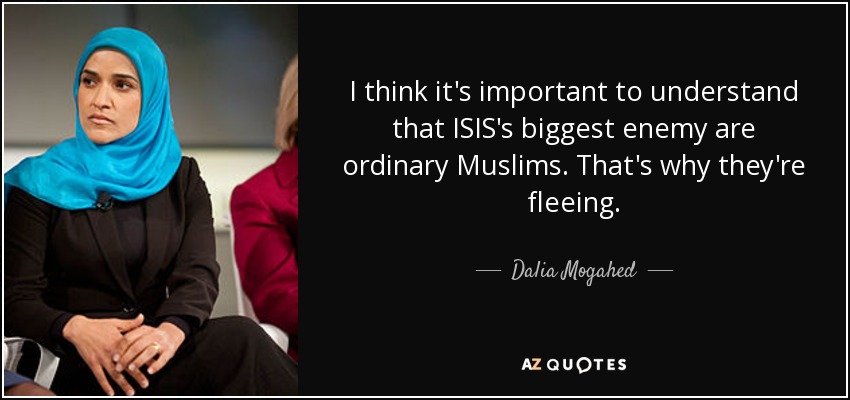 I think it's important to understand that ISIS's biggest enemy are ordinary Muslims. That's why they're fleeing. - Dalia Mogahed