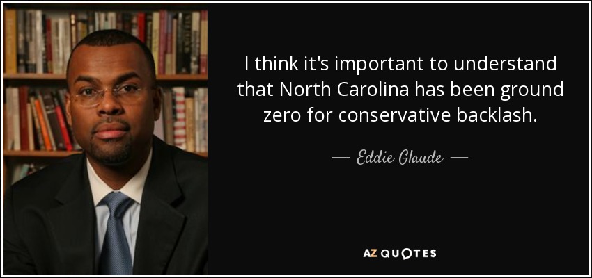 I think it's important to understand that North Carolina has been ground zero for conservative backlash. - Eddie Glaude