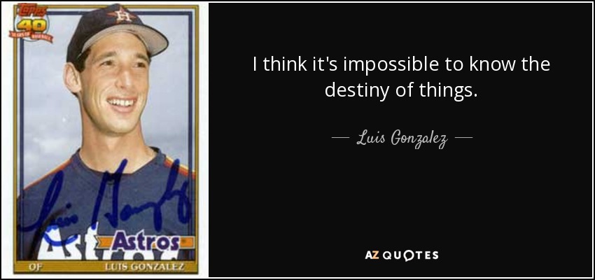 I think it's impossible to know the destiny of things. - Luis Gonzalez