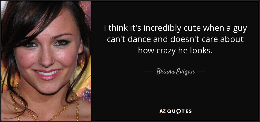I think it's incredibly cute when a guy can't dance and doesn't care about how crazy he looks. - Briana Evigan