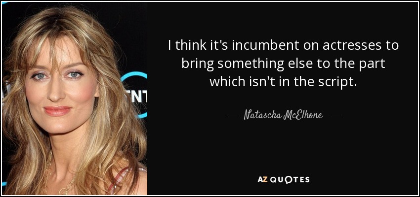 I think it's incumbent on actresses to bring something else to the part which isn't in the script. - Natascha McElhone