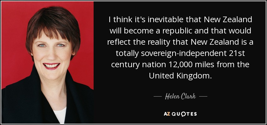 I think it's inevitable that New Zealand will become a republic and that would reflect the reality that New Zealand is a totally sovereign-independent 21st century nation 12,000 miles from the United Kingdom. - Helen Clark