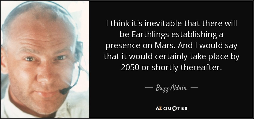 I think it's inevitable that there will be Earthlings establishing a presence on Mars. And I would say that it would certainly take place by 2050 or shortly thereafter. - Buzz Aldrin