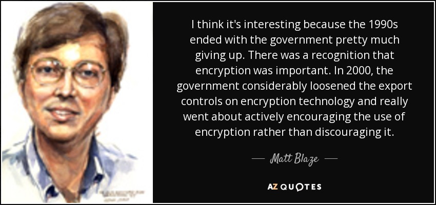 I think it's interesting because the 1990s ended with the government pretty much giving up. There was a recognition that encryption was important. In 2000, the government considerably loosened the export controls on encryption technology and really went about actively encouraging the use of encryption rather than discouraging it. - Matt Blaze