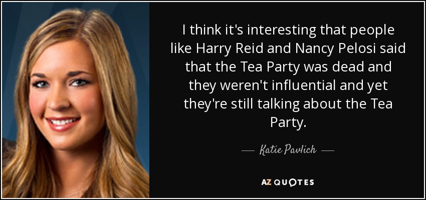 I think it's interesting that people like Harry Reid and Nancy Pelosi said that the Tea Party was dead and they weren't influential and yet they're still talking about the Tea Party. - Katie Pavlich