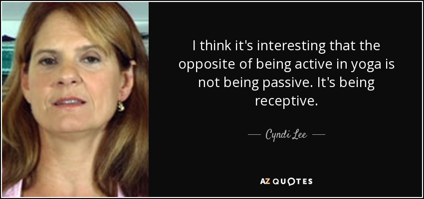 I think it's interesting that the opposite of being active in yoga is not being passive. It's being receptive. - Cyndi Lee