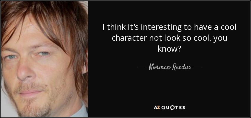 I think it's interesting to have a cool character not look so cool, you know? - Norman Reedus