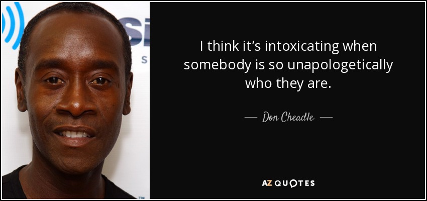 I think it’s intoxicating when somebody is so unapologetically who they are. - Don Cheadle