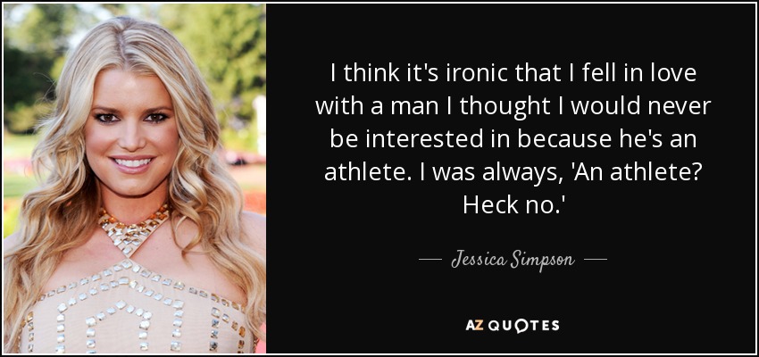 I think it's ironic that I fell in love with a man I thought I would never be interested in because he's an athlete. I was always, 'An athlete? Heck no.' - Jessica Simpson