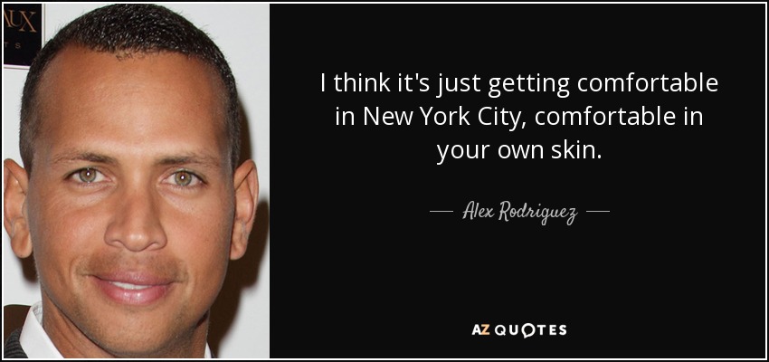 I think it's just getting comfortable in New York City, comfortable in your own skin. - Alex Rodriguez