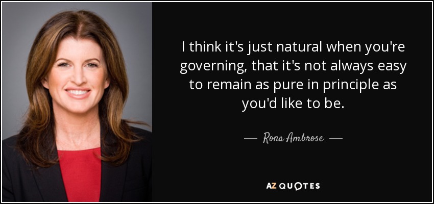 I think it's just natural when you're governing, that it's not always easy to remain as pure in principle as you'd like to be. - Rona Ambrose