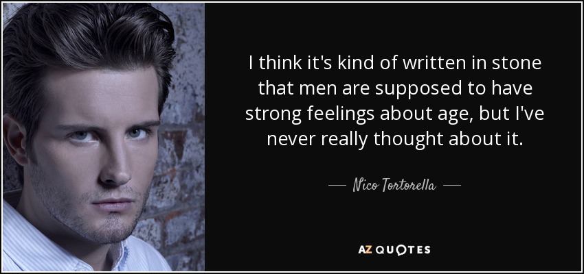 I think it's kind of written in stone that men are supposed to have strong feelings about age, but I've never really thought about it. - Nico Tortorella