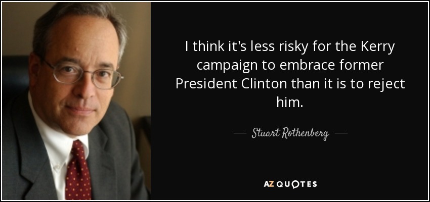 I think it's less risky for the Kerry campaign to embrace former President Clinton than it is to reject him. - Stuart Rothenberg
