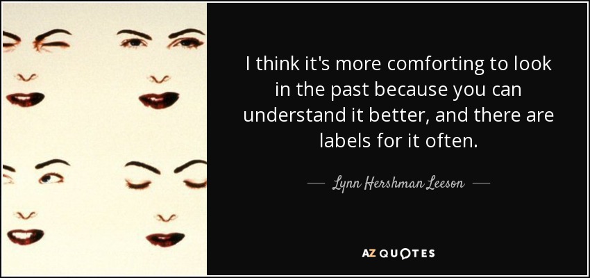 I think it's more comforting to look in the past because you can understand it better, and there are labels for it often. - Lynn Hershman Leeson