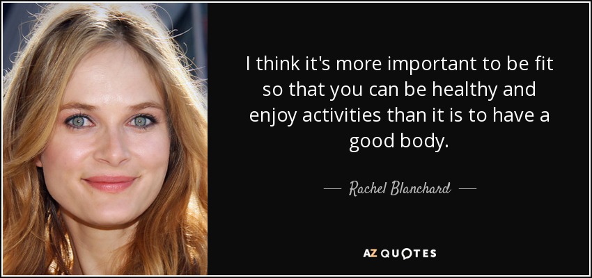 I think it's more important to be fit so that you can be healthy and enjoy activities than it is to have a good body. - Rachel Blanchard