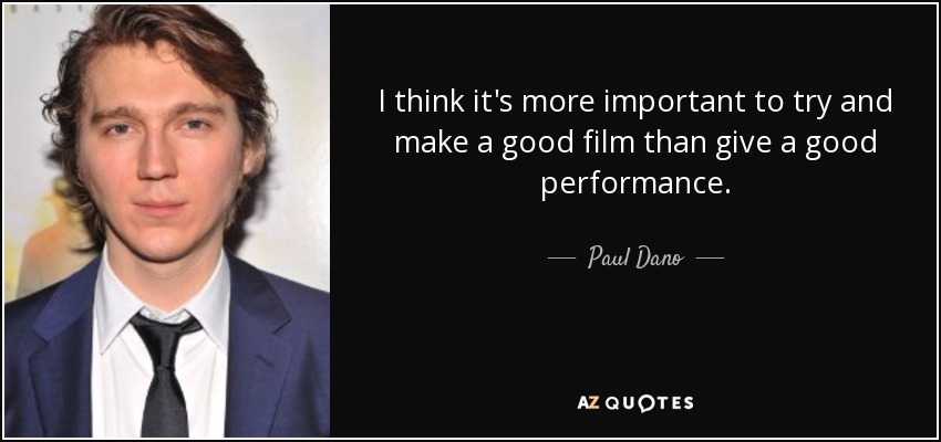 I think it's more important to try and make a good film than give a good performance. - Paul Dano