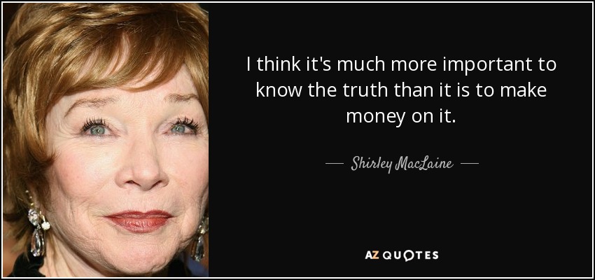 I think it's much more important to know the truth than it is to make money on it. - Shirley MacLaine