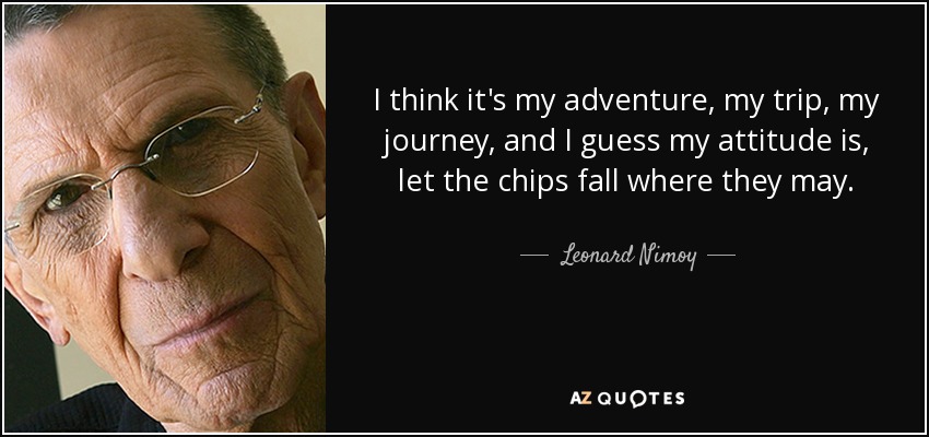 I think it's my adventure, my trip, my journey, and I guess my attitude is, let the chips fall where they may. - Leonard Nimoy