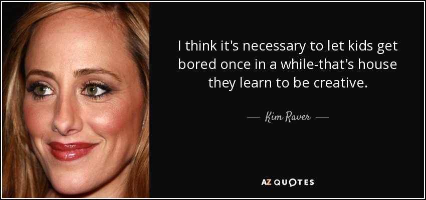 I think it's necessary to let kids get bored once in a while-that's house they learn to be creative. - Kim Raver