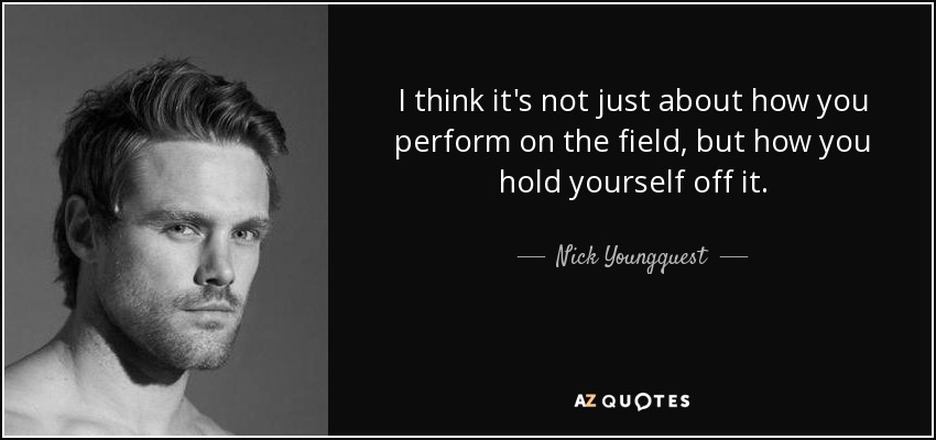 I think it's not just about how you perform on the field, but how you hold yourself off it. - Nick Youngquest
