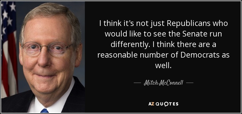 I think it's not just Republicans who would like to see the Senate run differently. I think there are a reasonable number of Democrats as well. - Mitch McConnell