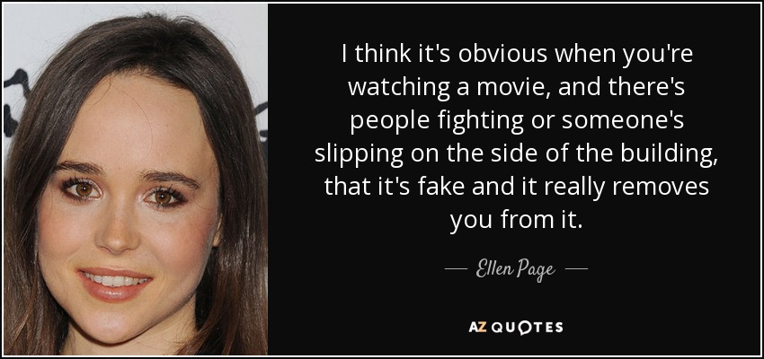 I think it's obvious when you're watching a movie, and there's people fighting or someone's slipping on the side of the building, that it's fake and it really removes you from it. - Ellen Page