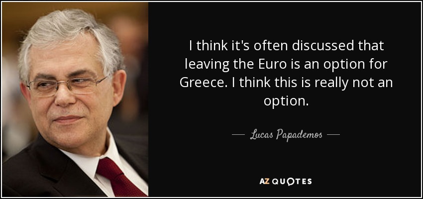 I think it's often discussed that leaving the Euro is an option for Greece. I think this is really not an option. - Lucas Papademos