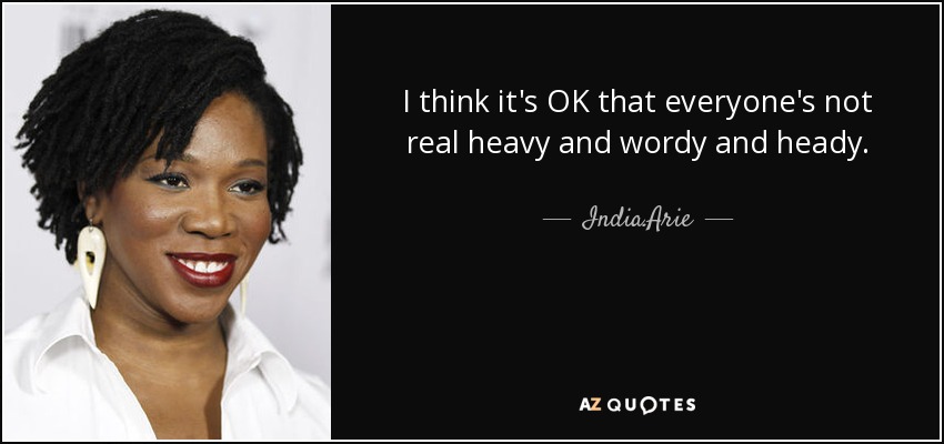 I think it's OK that everyone's not real heavy and wordy and heady. - India.Arie