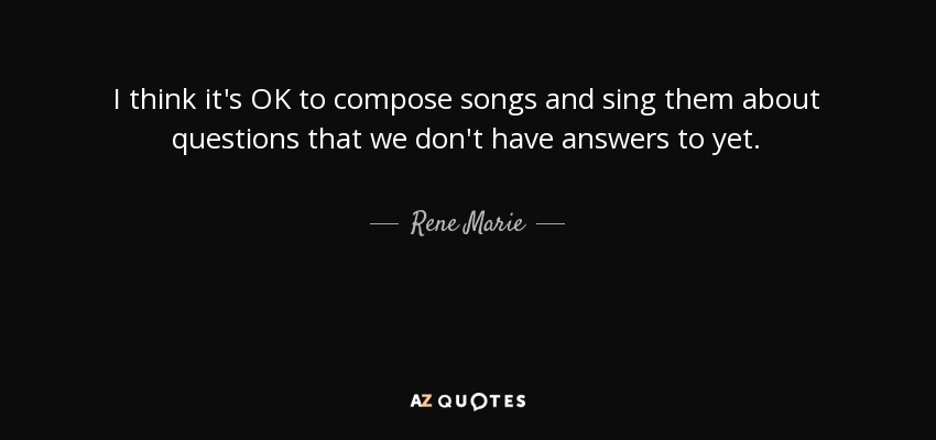 I think it's OK to compose songs and sing them about questions that we don't have answers to yet. - Rene Marie