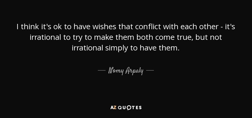 I think it's ok to have wishes that conflict with each other - it's irrational to try to make them both come true, but not irrational simply to have them. - Nomy Arpaly