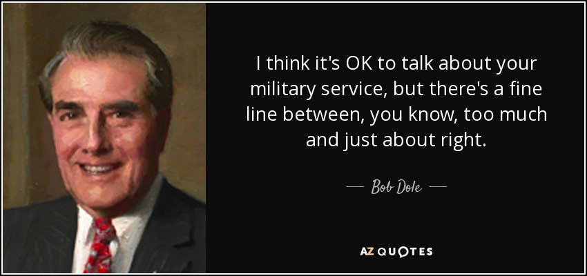 I think it's OK to talk about your military service, but there's a fine line between, you know, too much and just about right. - Bob Dole