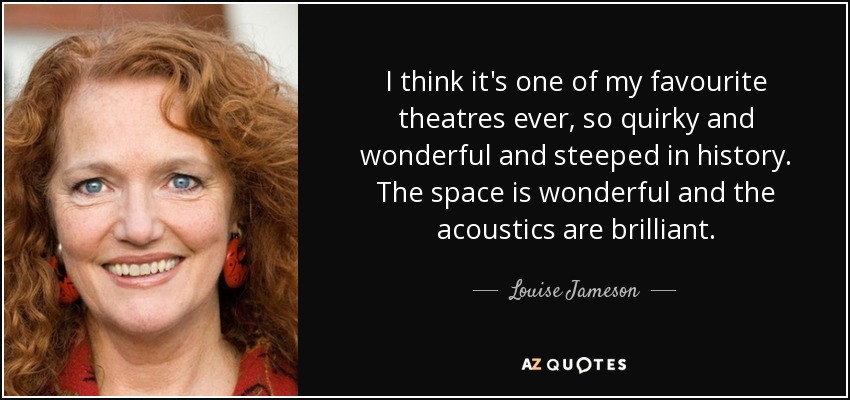I think it's one of my favourite theatres ever, so quirky and wonderful and steeped in history. The space is wonderful and the acoustics are brilliant. - Louise Jameson