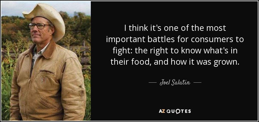 I think it's one of the most important battles for consumers to fight: the right to know what's in their food, and how it was grown. - Joel Salatin
