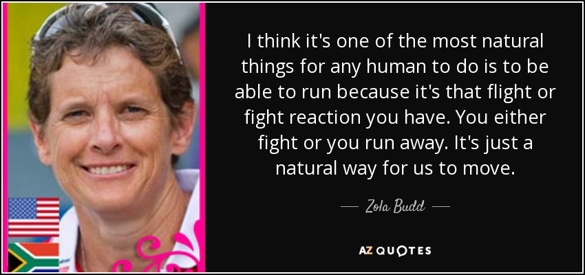 I think it's one of the most natural things for any human to do is to be able to run because it's that flight or fight reaction you have. You either fight or you run away. It's just a natural way for us to move. - Zola Budd