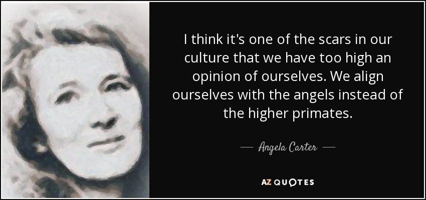 I think it's one of the scars in our culture that we have too high an opinion of ourselves. We align ourselves with the angels instead of the higher primates. - Angela Carter