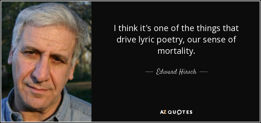 I think it's one of the things that drive lyric poetry, our sense of mortality. - Edward Hirsch
