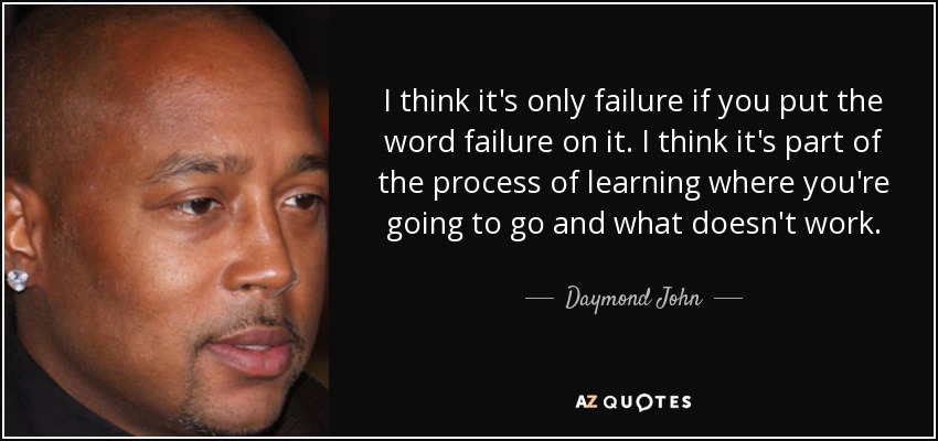 I think it's only failure if you put the word failure on it. I think it's part of the process of learning where you're going to go and what doesn't work. - Daymond John
