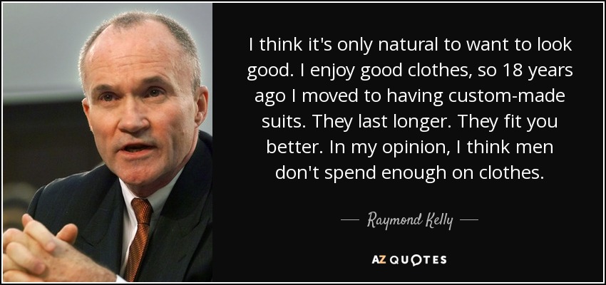 I think it's only natural to want to look good. I enjoy good clothes, so 18 years ago I moved to having custom-made suits. They last longer. They fit you better. In my opinion, I think men don't spend enough on clothes. - Raymond Kelly