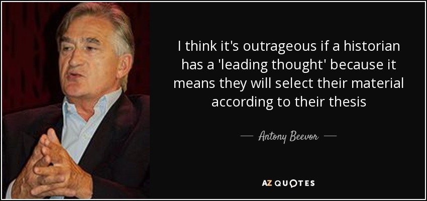 I think it's outrageous if a historian has a 'leading thought' because it means they will select their material according to their thesis - Antony Beevor