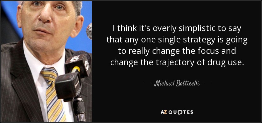 I think it's overly simplistic to say that any one single strategy is going to really change the focus and change the trajectory of drug use. - Michael Botticelli