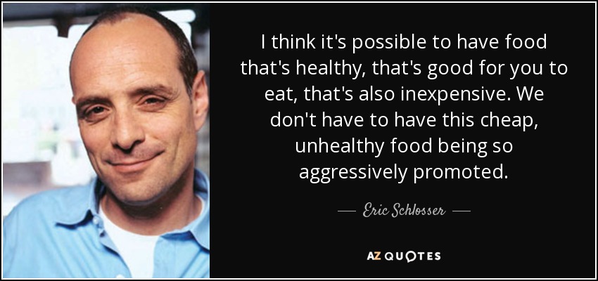 I think it's possible to have food that's healthy, that's good for you to eat, that's also inexpensive. We don't have to have this cheap, unhealthy food being so aggressively promoted. - Eric Schlosser