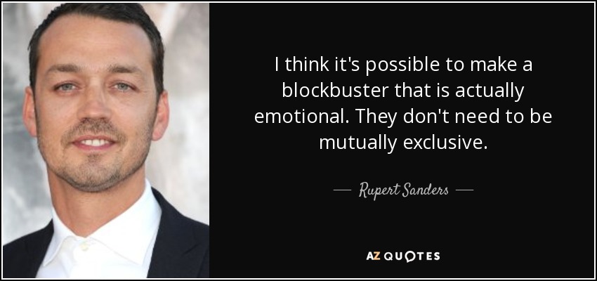 I think it's possible to make a blockbuster that is actually emotional. They don't need to be mutually exclusive. - Rupert Sanders